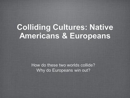 Colliding Cultures: Native Americans & Europeans How do these two worlds collide? Why do Europeans win out? How do these two worlds collide? Why do Europeans.