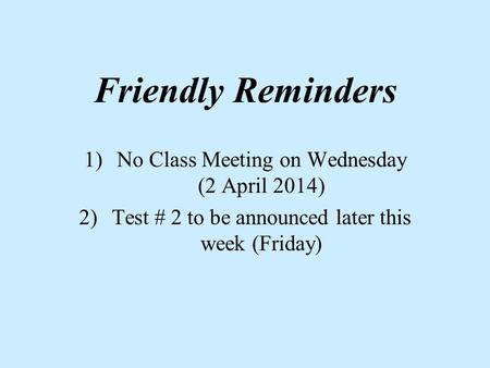 Friendly Reminders 1)No Class Meeting on Wednesday (2 April 2014) 2)Test # 2 to be announced later this week (Friday)