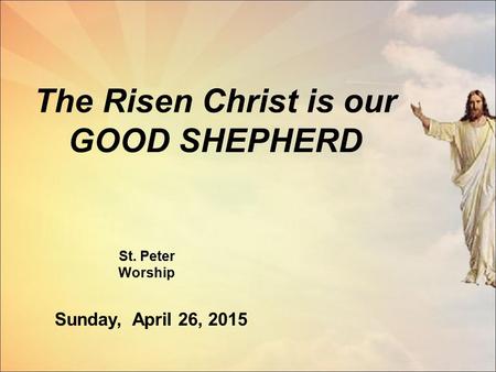 The Risen Christ is our GOOD SHEPHERD St. Peter Worship Sunday, April 26, 2015.