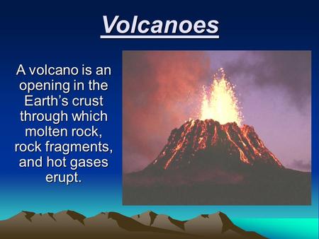 Volcanoes A volcano is an opening in the Earth’s crust through which molten rock, rock fragments, and hot gases erupt.