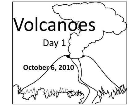 Volcanoes Day 1 October 6, 2010. Objectives I will be able to identify what makes _______ _____________________________________ I will be able to compare.