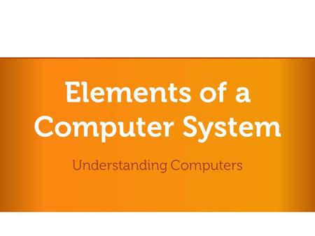 Elements of a Computer System Understanding Computers.