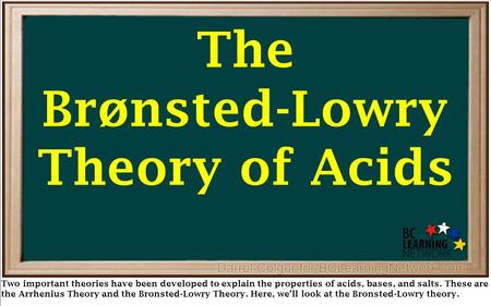 The Brønsted-Lowry Theory of Acids Two important theories have been developed to explain the properties of acids, bases, and salts. These are the Arrhenius.