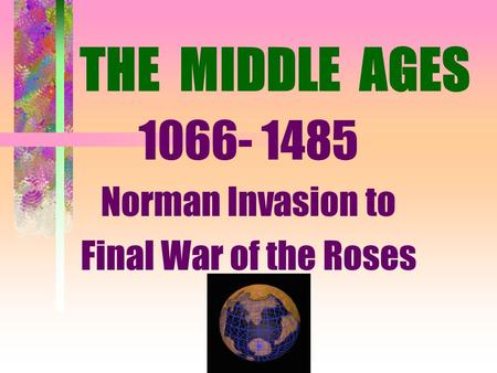 THE MIDDLE AGES 1066- 1485 Norman Invasion to Final War of the Roses.