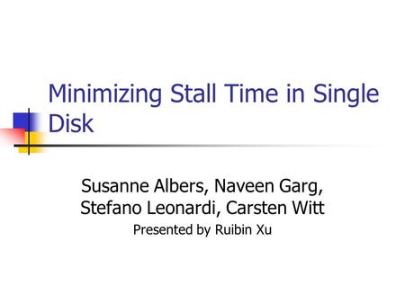 Minimizing Stall Time in Single Disk Susanne Albers, Naveen Garg, Stefano Leonardi, Carsten Witt Presented by Ruibin Xu.