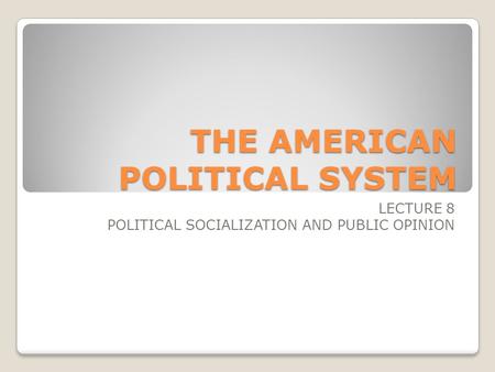 THE AMERICAN POLITICAL SYSTEM LECTURE 8 POLITICAL SOCIALIZATION AND PUBLIC OPINION.