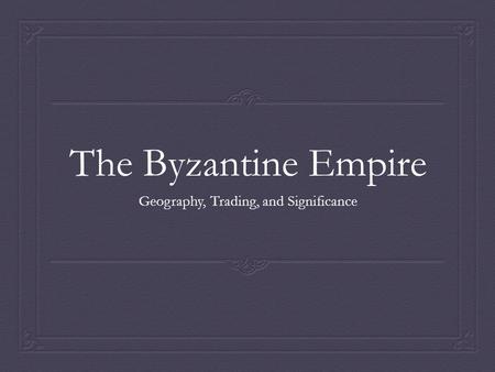 The Byzantine Empire Geography, Trading, and Significance.
