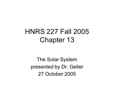 HNRS 227 Fall 2005 Chapter 13 The Solar System presented by Dr. Geller 27 October 2005.