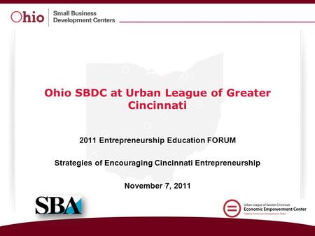 Ohio SBDC at Urban League of Greater Cincinnati 2011 Entrepreneurship Education FORUM Strategies of Encouraging Cincinnati Entrepreneurship November 7,
