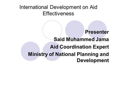 International Development on Aid Effectiveness Presenter Said Muhammed Jama Aid Coordination Expert Ministry of National Planning and Development.