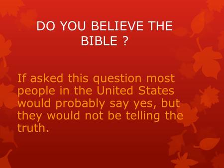 If asked this question most people in the United States would probably say yes, but they would not be telling the truth. DO YOU BELIEVE THE BIBLE ?