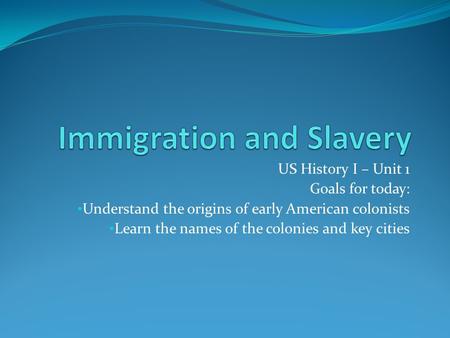 US History I – Unit 1 Goals for today: Understand the origins of early American colonists Learn the names of the colonies and key cities.