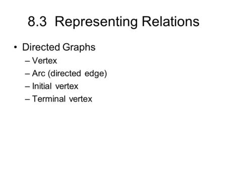 8.3 Representing Relations Directed Graphs –Vertex –Arc (directed edge) –Initial vertex –Terminal vertex.