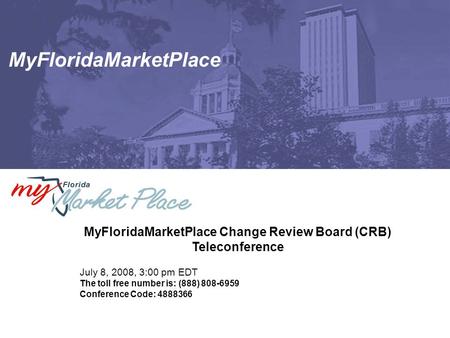 MyFloridaMarketPlace MyFloridaMarketPlace Change Review Board (CRB) Teleconference July 8, 2008, 3:00 pm EDT The toll free number is: (888) 808-6959 Conference.