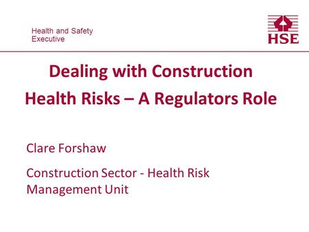 Health and Safety Executive Health and Safety Executive Dealing with Construction Health Risks – A Regulators Role Clare Forshaw Construction Sector -