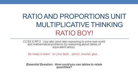 RATIO AND PROPORTIONS UNIT MULTIPLICATIVE THINKING RATIO BOY! CCSS.6.RP.3: Use ratio (and rate) reasoning to solve real-world and mathematical problems.