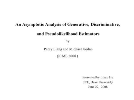 An Asymptotic Analysis of Generative, Discriminative, and Pseudolikelihood Estimators by Percy Liang and Michael Jordan (ICML 2008 ) Presented by Lihan.