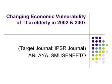 Changing Economic Vulnerability of Thai elderly in 2002 & 2007 (Target Journal: IPSR Journal) ANLAYA SMUSENEETO.