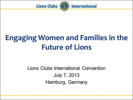 Engaging Women and Families in the Future of Lions Lions Clubs International Convention July 7, 2013 Hamburg, Germany.