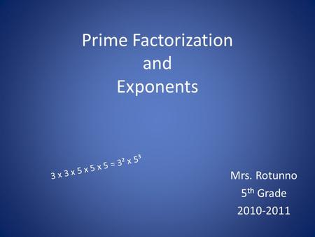 Prime Factorization and Exponents Mrs. Rotunno 5 th Grade 2010-2011 3 x 3 x 5 x 5 x 5 = 3² x 5³.