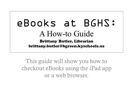 EBooks at BGHS: A How-to Guide Brittany Butler, Librarian This guide will show you how to checkout eBooks using the.
