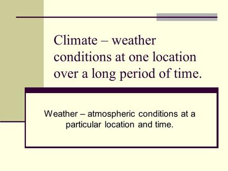 Climate – weather conditions at one location over a long period of time. Weather – atmospheric conditions at a particular location and time.