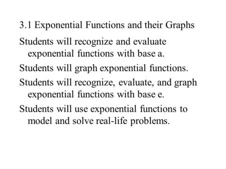 3.1 Exponential Functions and their Graphs Students will recognize and evaluate exponential functions with base a. Students will graph exponential functions.
