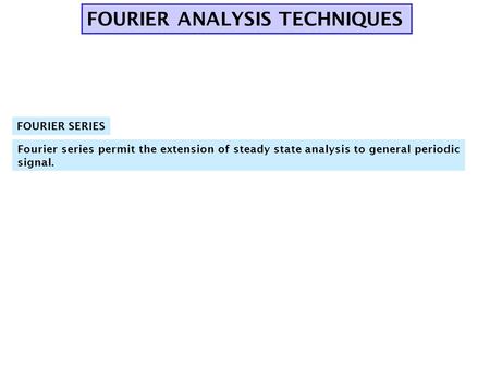 FOURIER ANALYSIS TECHNIQUES Fourier series permit the extension of steady state analysis to general periodic signal. FOURIER SERIES.