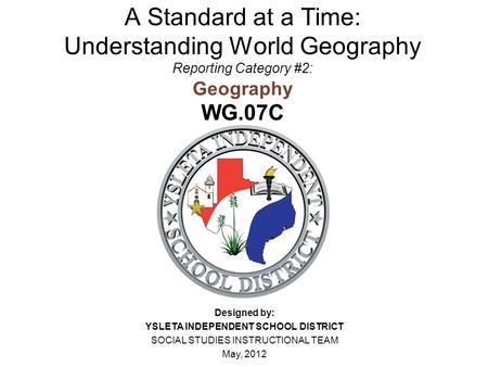 A Standard at a Time: Understanding World Geography Reporting Category #2: Geography WG.07C Designed by: YSLETA INDEPENDENT SCHOOL DISTRICT SOCIAL STUDIES.