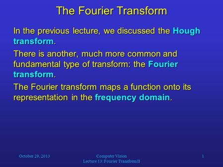 October 29, 2013Computer Vision Lecture 13: Fourier Transform II 1 The Fourier Transform In the previous lecture, we discussed the Hough transform. There.