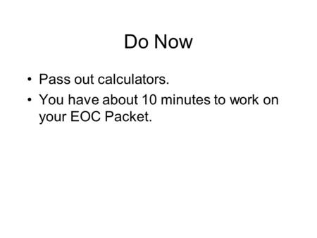 Do Now Pass out calculators. You have about 10 minutes to work on your EOC Packet.