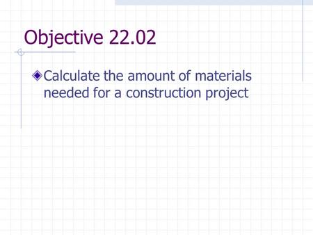 Objective 22.02 Calculate the amount of materials needed for a construction project.
