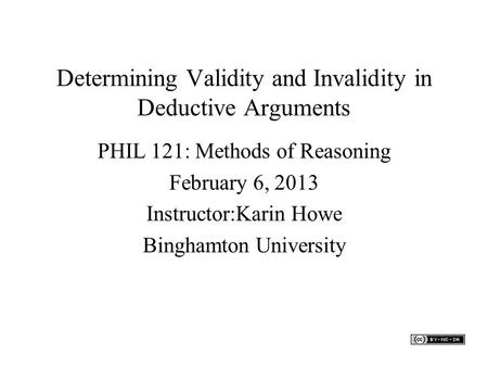 Determining Validity and Invalidity in Deductive Arguments PHIL 121: Methods of Reasoning February 6, 2013 Instructor:Karin Howe Binghamton University.