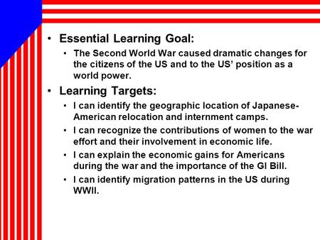 Essential Learning Goal: The Second World War caused dramatic changes for the citizens of the US and to the US’ position as a world power. Learning Targets: