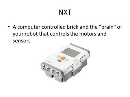 NXT A computer controlled brick and the “brain” of your robot that controls the motors and sensors.