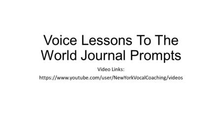 Voice Lessons To The World Journal Prompts Video Links: https://www.youtube.com/user/NewYorkVocalCoaching/videos.