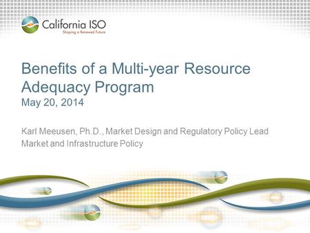 Benefits of a Multi-year Resource Adequacy Program May 20, 2014 Karl Meeusen, Ph.D., Market Design and Regulatory Policy Lead Market and Infrastructure.