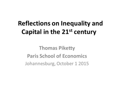 Reflections on Inequality and Capital in the 21 st century Thomas Piketty Paris School of Economics Johannesburg, October 1 2015.