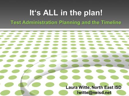 It‘s ALL in the plan! Test Administration Planning and the Timeline Laura Witte, North East ISD