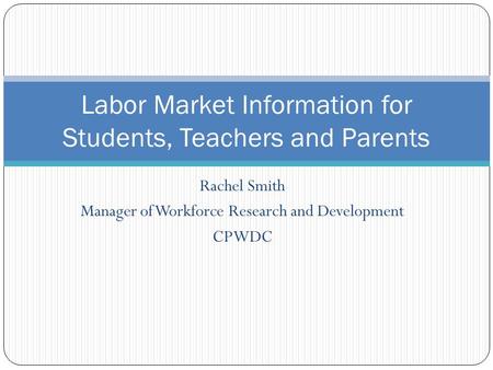 Rachel Smith Manager of Workforce Research and Development CPWDC Labor Market Information for Students, Teachers and Parents.