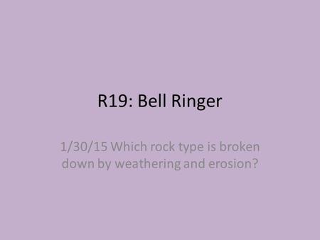 R19: Bell Ringer 1/30/15 Which rock type is broken down by weathering and erosion?