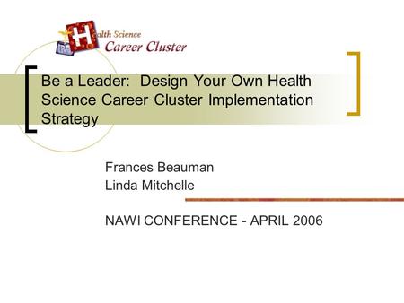 Be a Leader: Design Your Own Health Science Career Cluster Implementation Strategy Frances Beauman Linda Mitchelle NAWI CONFERENCE - APRIL 2006.