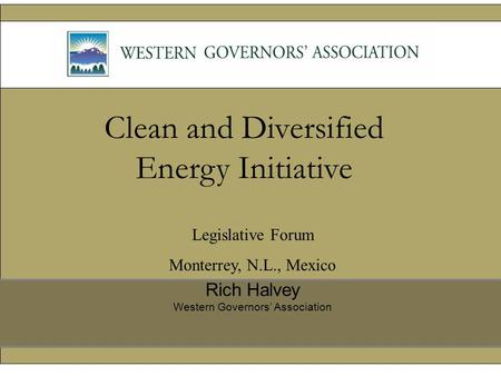 Clean and Diversified Energy Initiative Rich Halvey Western Governors’ Association Legislative Forum Monterrey, N.L., Mexico.