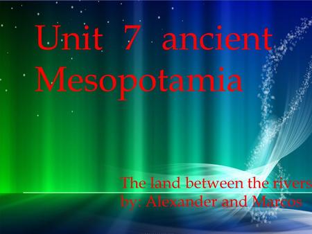 Unit 7 ancient Mesopotamia The land between the rivers by: Alexander and Marcos.