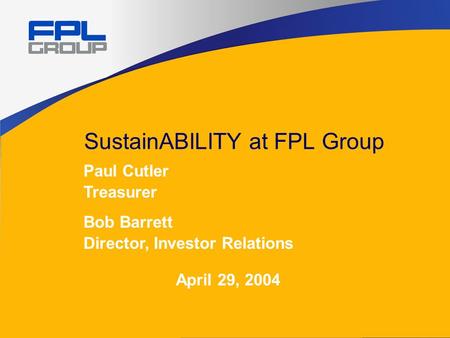 SustainABILITY at FPL Group Paul Cutler Treasurer Bob Barrett Director, Investor Relations April 29, 2004.
