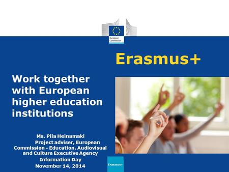 Erasmus+ Work together with European higher education institutions Ms. Piia Heinamaki Project adviser, European Commission - Education, Audiovisual and.