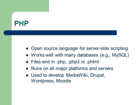 PHP Open source language for server-side scripting Works well with many databases (e.g., MySQL) Files end in.php,.php3 or.phtml Runs on all major platforms.