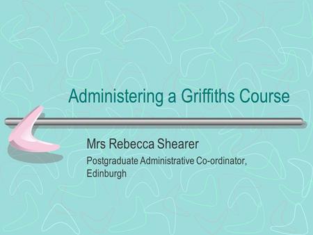 Administering a Griffiths Course Mrs Rebecca Shearer Postgraduate Administrative Co-ordinator, Edinburgh.