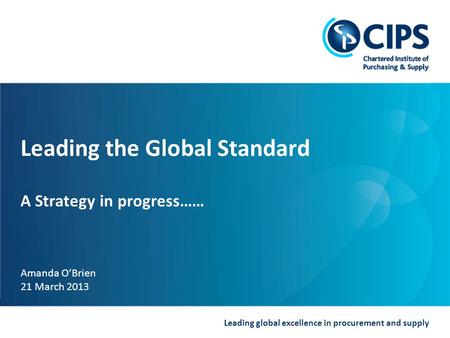 Leading global excellence in procurement and supply Leading the Global Standard A Strategy in progress…… Amanda O’Brien 21 March 2013.