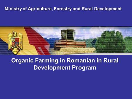 Organic Farming in Romanian in Rural Development Program Ministry of Agriculture, Forestry and Rural Development.